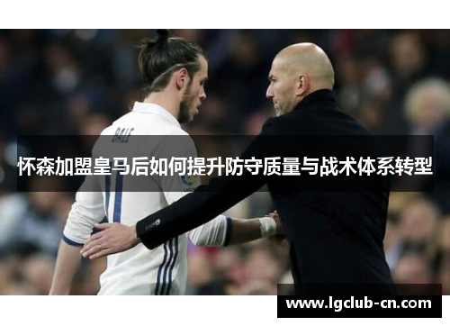 怀森加盟皇马后如何提升防守质量与战术体系转型