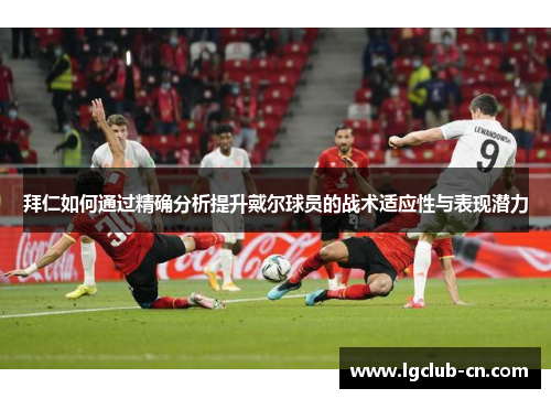 拜仁如何通过精确分析提升戴尔球员的战术适应性与表现潜力