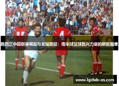 新西兰中超联赛崛起与发展路径:南半球足球新兴力量的崭新篇章 新西兰中超联赛崛起与发展路径:南半球足球新兴力量的崭新篇章