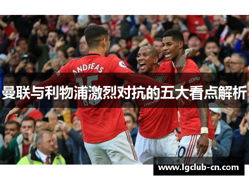 曼联与利物浦激烈对抗的五大看点解析 曼联与利物浦激烈对抗的五大看点解析