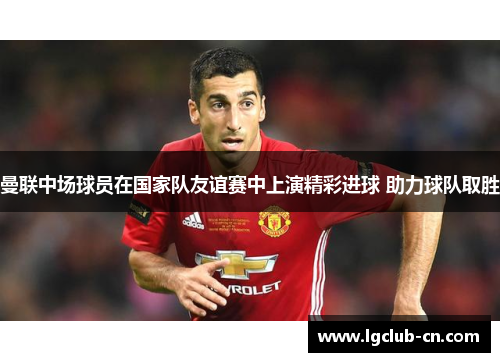 曼联中场球员在国家队友谊赛中上演精彩进球 助力球队取胜