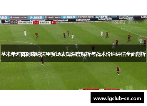 基米希对阵阿森纳法甲赛场表现深度解析与战术价值评估全面剖析