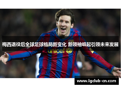 梅西退役后全球足球格局新变化 新领袖崛起引领未来发展