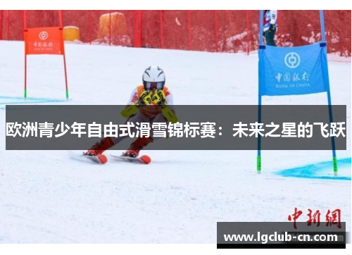 欧洲青少年自由式滑雪锦标赛：未来之星的飞跃