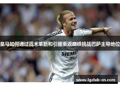 皇马如何通过战术革新和引援重返巅峰挑战巴萨主导地位