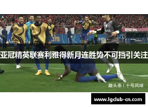 亚冠精英联赛利雅得新月连胜势不可挡引关注