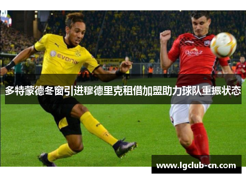 多特蒙德冬窗引进穆德里克租借加盟助力球队重振状态