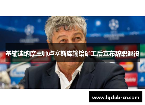 基辅迪纳摩主帅卢塞斯库输给矿工后宣布辞职退役 基辅迪纳摩主帅卢塞斯库输给矿工后宣布辞职退役