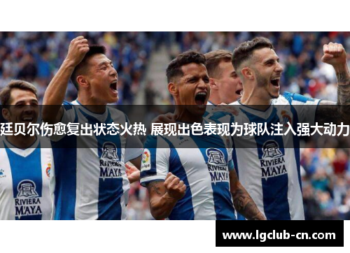 廷贝尔伤愈复出状态火热 展现出色表现为球队注入强大动力