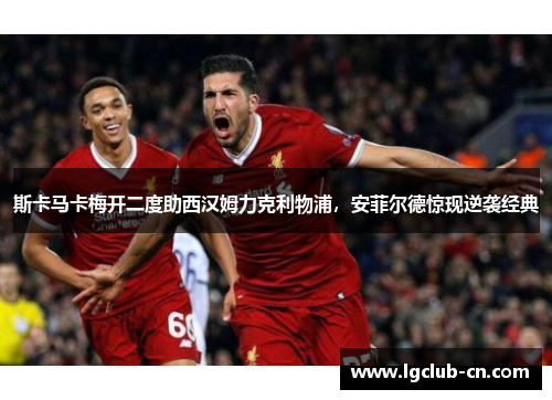 斯卡马卡梅开二度助西汉姆力克利物浦，安菲尔德惊现逆袭经典