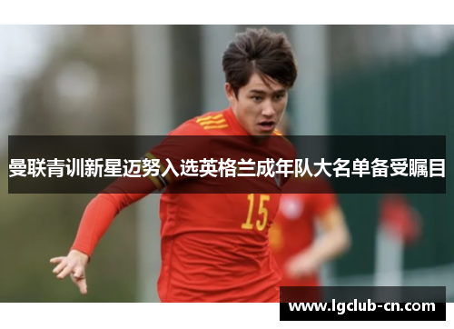 曼联青训新星迈努入选英格兰成年队大名单备受瞩目