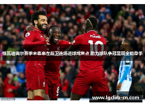 格瓦迪奥尔赛季末客串左后卫连场进球成焦点 助力球队争冠显现全能身手 格瓦迪奥尔赛季末客串左后卫连场进球成焦点 助力球队争冠显现全能身手