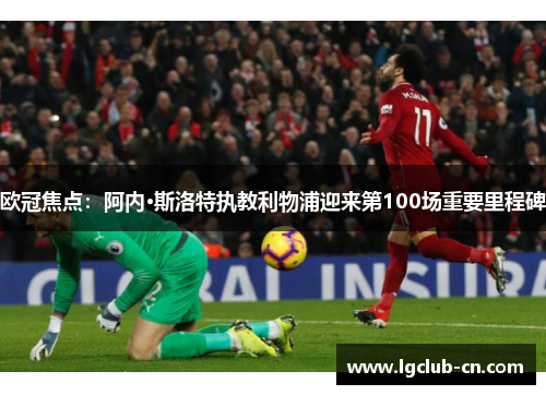 欧冠焦点:阿内·斯洛特执教利物浦迎来第100场重要里程碑 欧冠焦点:阿内·斯洛特执教利物浦迎来第100场重要里程碑