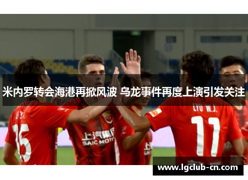 米内罗转会海港再掀风波 乌龙事件再度上演引发关注