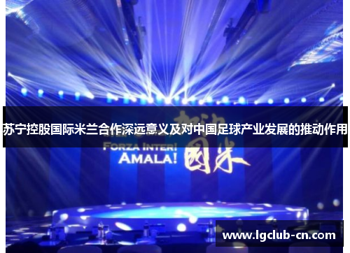 苏宁控股国际米兰合作深远意义及对中国足球产业发展的推动作用