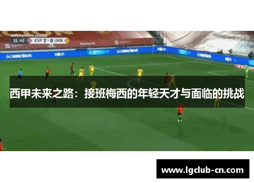 西甲未来之路：接班梅西的年轻天才与面临的挑战
