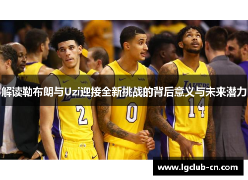 解读勒布朗与Uzi迎接全新挑战的背后意义与未来潜力