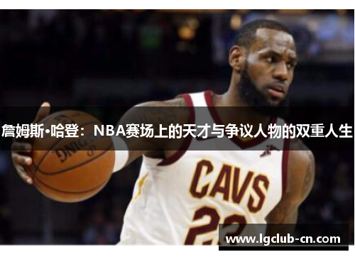 詹姆斯·哈登：NBA赛场上的天才与争议人物的双重人生