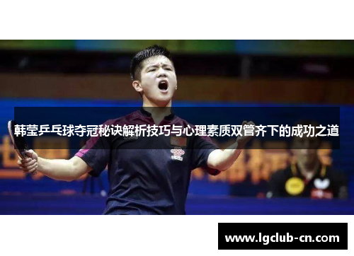 韩莹乒乓球夺冠秘诀解析技巧与心理素质双管齐下的成功之道