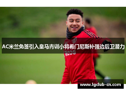 AC米兰免签引入皇马青训小将希门尼斯补强边后卫潜力