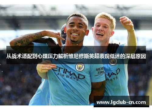 从战术适配到心理压力解析维尼修斯英超表现低迷的深层原因