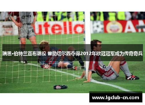 瑞恩·伯特兰宣布退役 曾助切尔西夺得2012年欧冠冠军成为传奇奇兵