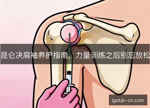 昆仑决肩袖养护指南,力量训练之后别忘放松 昆仑决肩袖养护指南,力量训练之后别忘放松