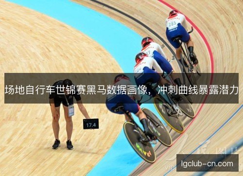 场地自行车世锦赛黑马数据画像,冲刺曲线暴露潜力 场地自行车世锦赛黑马数据画像,冲刺曲线暴露潜力