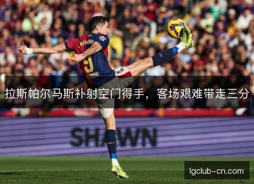 拉斯帕尔马斯补射空门得手,客场艰难带走三分 拉斯帕尔马斯补射空门得手,客场艰难带走三分
