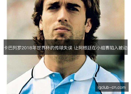 卡巴列罗2018年世界杯的传球失误 让阿根廷在小组赛陷入被动 卡巴列罗2018年世界杯的传球失误 让阿根廷在小组赛陷入被动